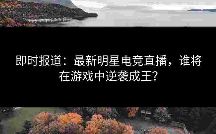 即时报道：最新明星电竞直播，谁将在游戏中逆袭成王？