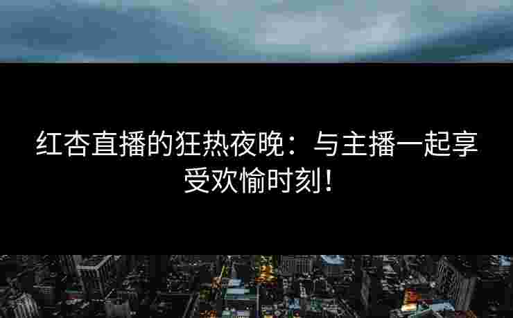 红杏直播的狂热夜晚：与主播一起享受欢愉时刻！
