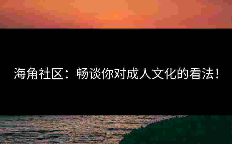 海角社区：畅谈你对成人文化的看法！