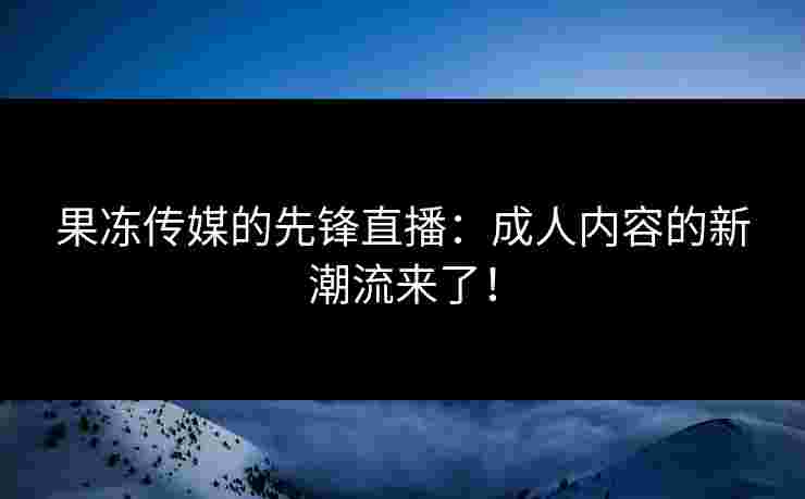 果冻传媒的先锋直播：成人内容的新潮流来了！