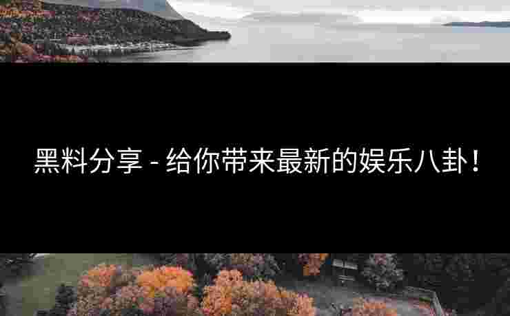 黑料分享 - 给你带来最新的娱乐八卦！