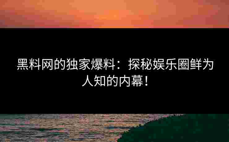 黑料网的独家爆料：探秘娱乐圈鲜为人知的内幕！