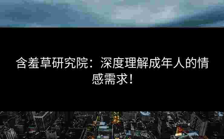 含羞草研究院：深度理解成年人的情感需求！