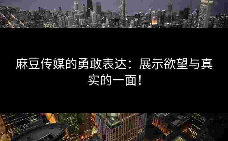 麻豆传媒的勇敢表达：展示欲望与真实的一面！