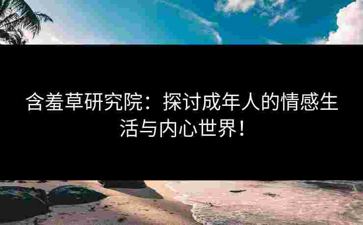 含羞草研究院：探讨成年人的情感生活与内心世界！