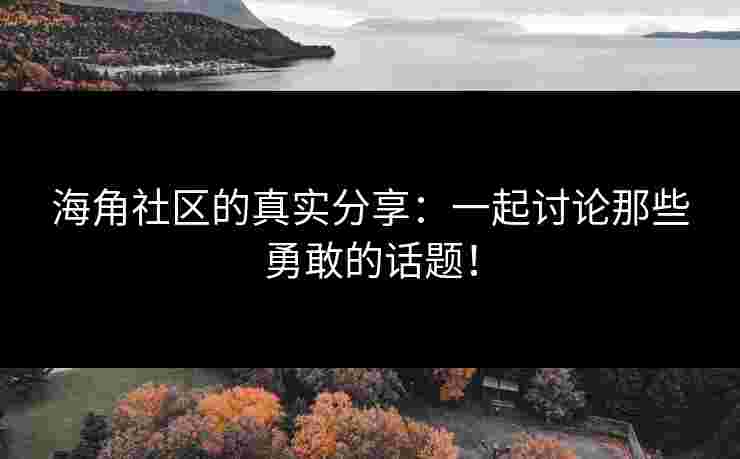 海角社区的真实分享：一起讨论那些勇敢的话题！