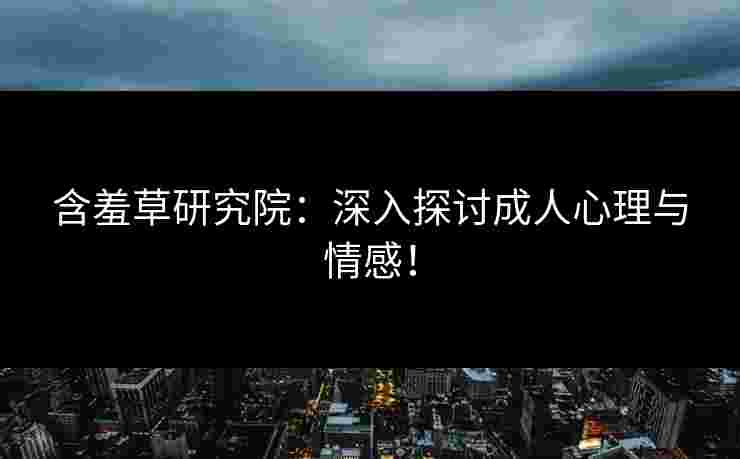 含羞草研究院：深入探讨成人心理与情感！