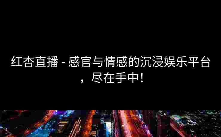 红杏直播 - 感官与情感的沉浸娱乐平台，尽在手中！