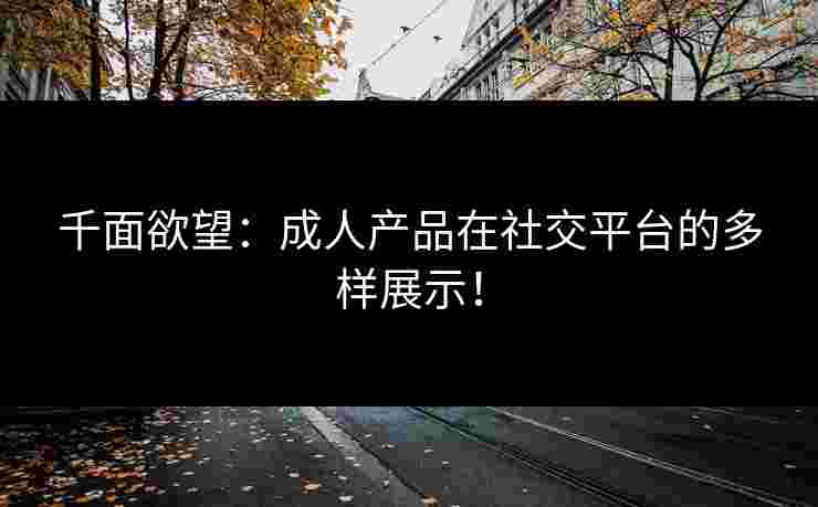 千面欲望：成人产品在社交平台的多样展示！