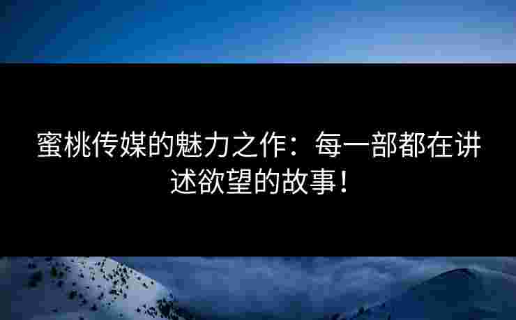 蜜桃传媒的魅力之作：每一部都在讲述欲望的故事！