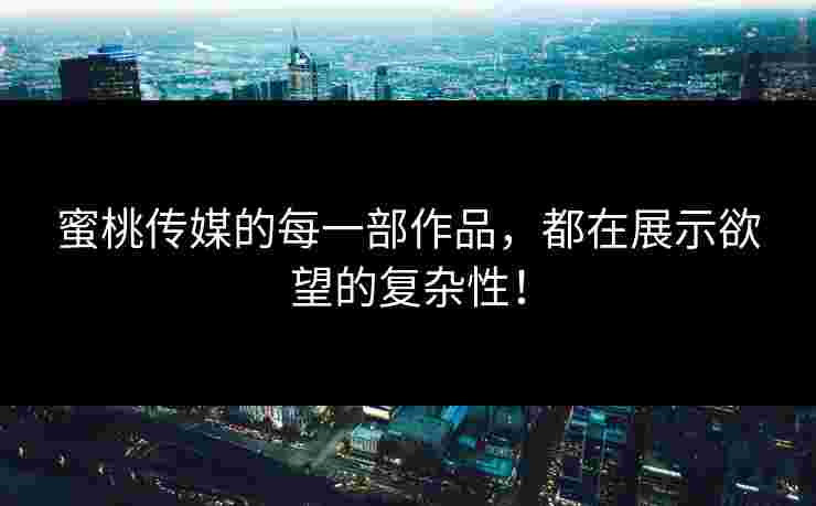蜜桃传媒的每一部作品，都在展示欲望的复杂性！