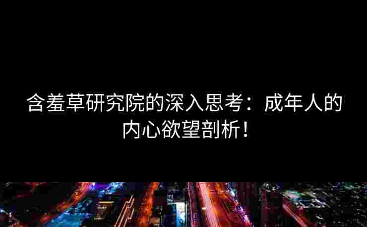 含羞草研究院的深入思考：成年人的内心欲望剖析！