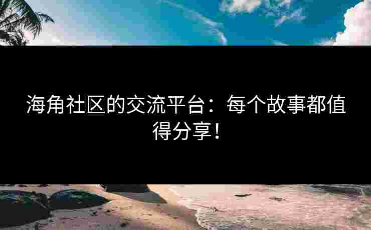 海角社区的交流平台：每个故事都值得分享！