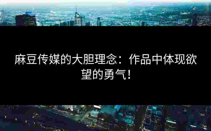 麻豆传媒的大胆理念：作品中体现欲望的勇气！
