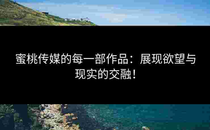 蜜桃传媒的每一部作品：展现欲望与现实的交融！