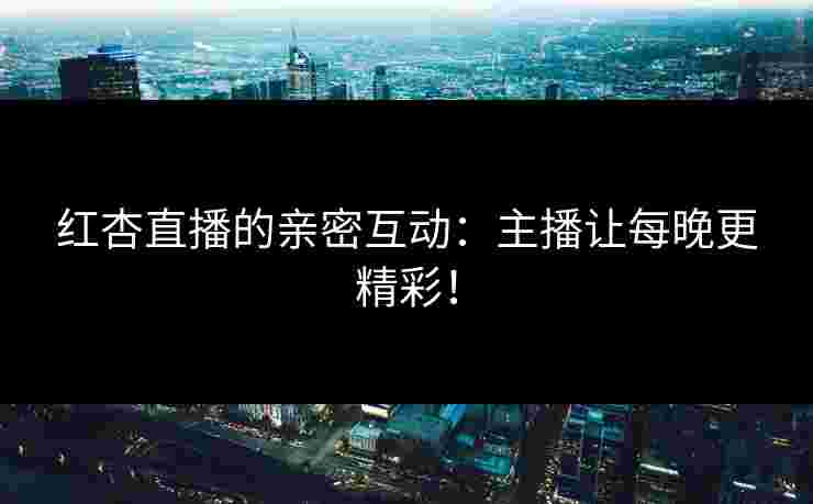 红杏直播的亲密互动：主播让每晚更精彩！