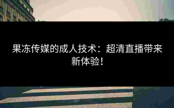 果冻传媒的成人技术：超清直播带来新体验！