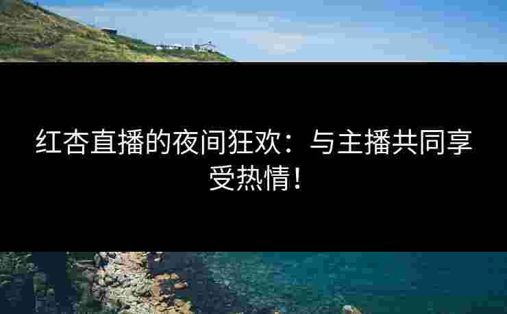 红杏直播的夜间狂欢：与主播共同享受热情！
