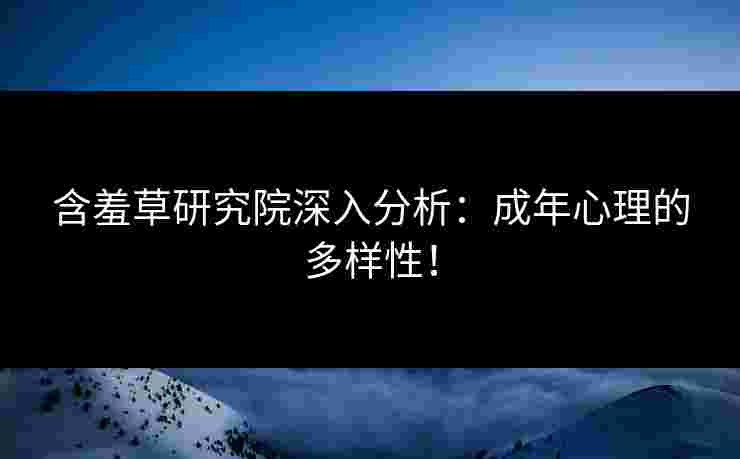 含羞草研究院深入分析：成年心理的多样性！