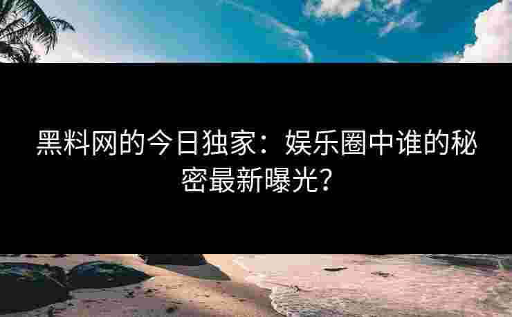 黑料网的今日独家：娱乐圈中谁的秘密最新曝光？
