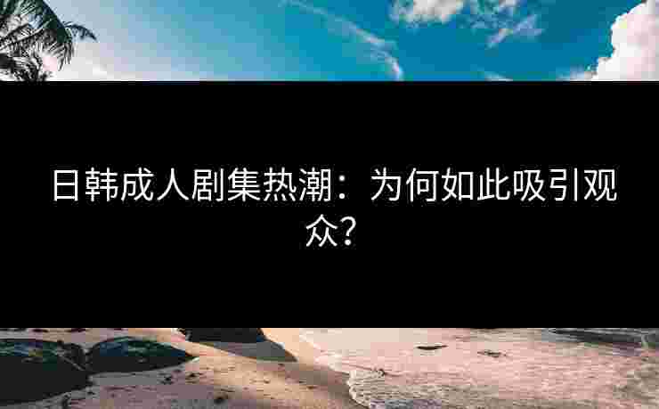 日韩成人剧集热潮：为何如此吸引观众？