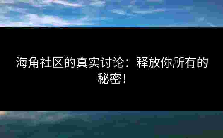 海角社区的真实讨论：释放你所有的秘密！