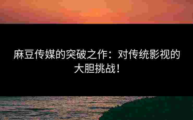 麻豆传媒的突破之作：对传统影视的大胆挑战！