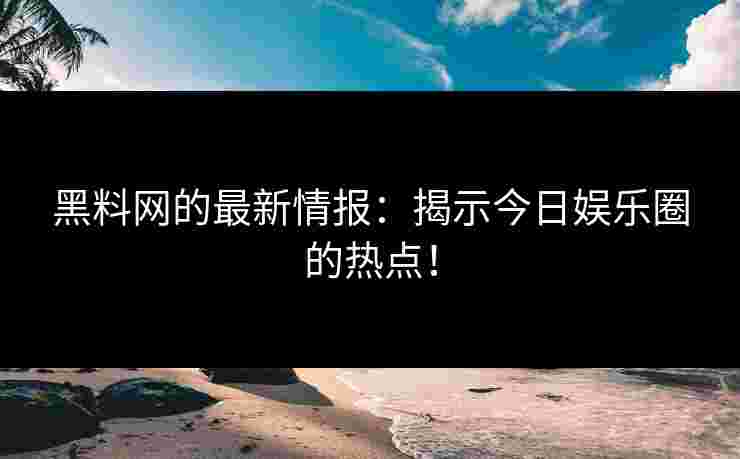 黑料网的最新情报：揭示今日娱乐圈的热点！
