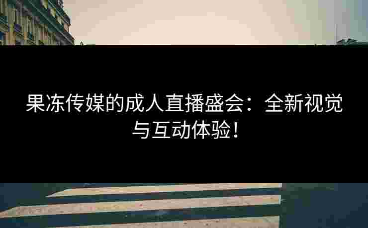 果冻传媒的成人直播盛会：全新视觉与互动体验！
