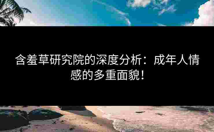 含羞草研究院的深度分析：成年人情感的多重面貌！