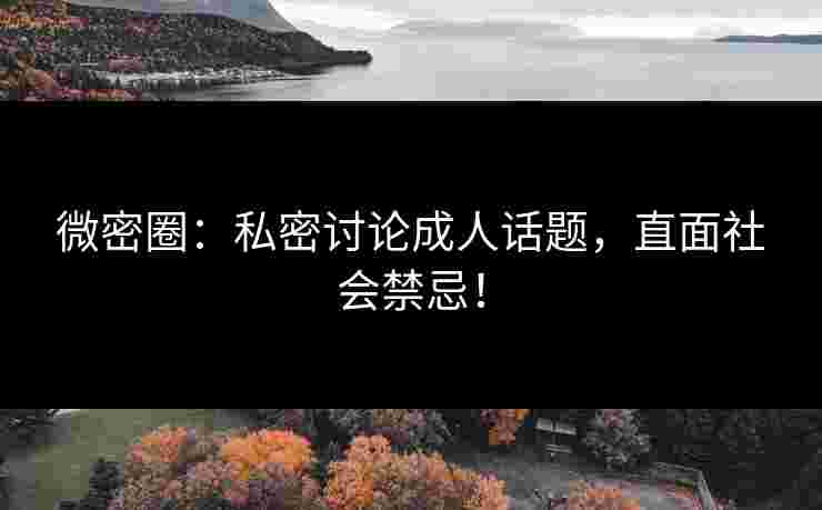 微密圈：私密讨论成人话题，直面社会禁忌！