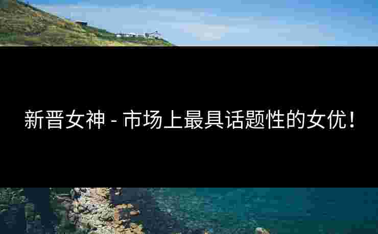 新晋女神 - 市场上最具话题性的女优！