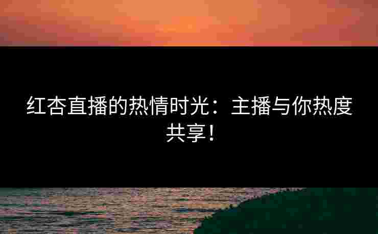 红杏直播的热情时光：主播与你热度共享！