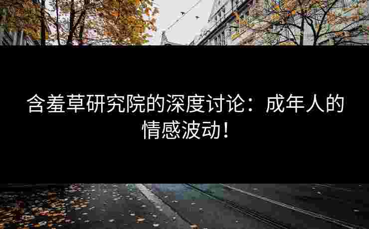 含羞草研究院的深度讨论：成年人的情感波动！