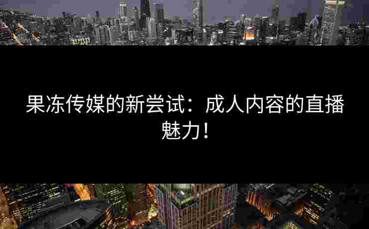 果冻传媒的新尝试：成人内容的直播魅力！