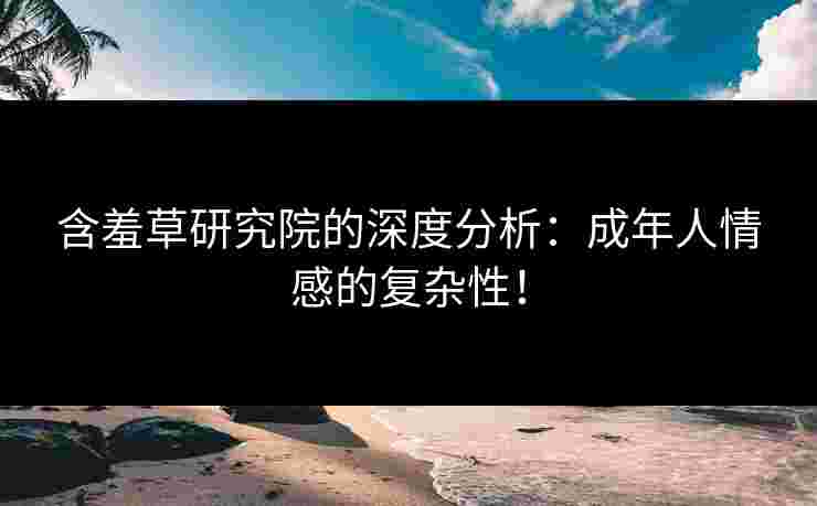 含羞草研究院的深度分析：成年人情感的复杂性！