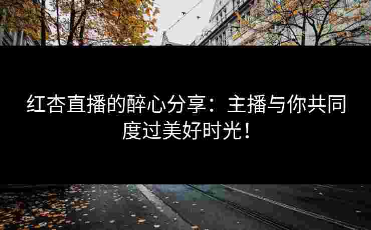 红杏直播的醉心分享：主播与你共同度过美好时光！