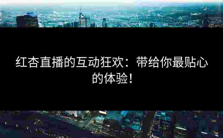 红杏直播的互动狂欢：带给你最贴心的体验！