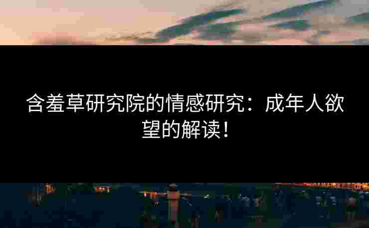 含羞草研究院的情感研究：成年人欲望的解读！