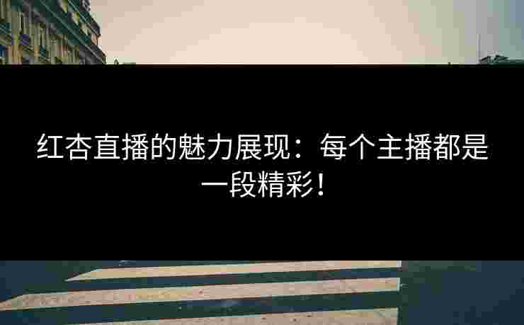 红杏直播的魅力展现：每个主播都是一段精彩！