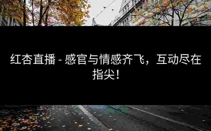 红杏直播 - 感官与情感齐飞，互动尽在指尖！