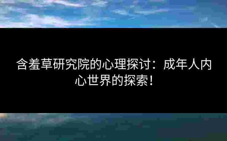 含羞草研究院的心理探讨：成年人内心世界的探索！
