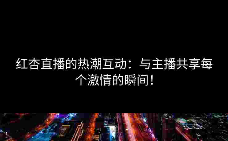 红杏直播的热潮互动：与主播共享每个激情的瞬间！