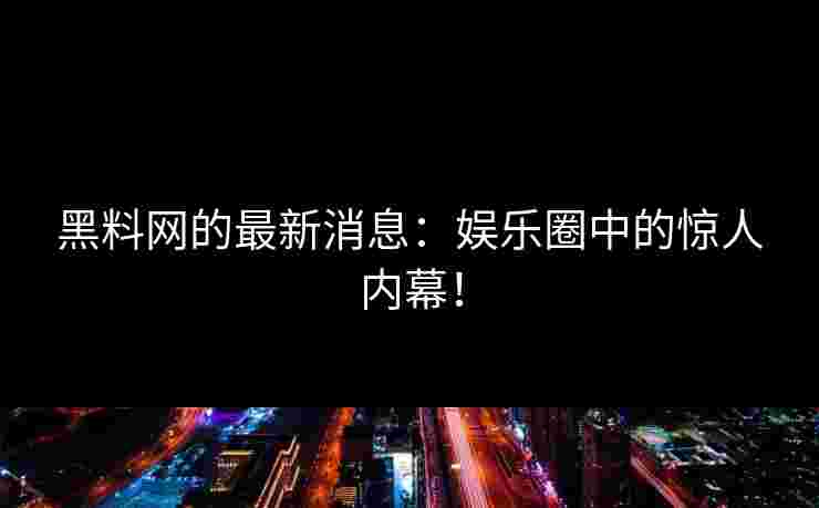 黑料网的最新消息:娱乐圈中的惊人内幕!