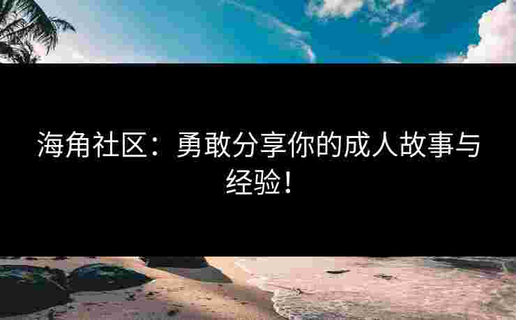 海角社区：勇敢分享你的成人故事与经验！