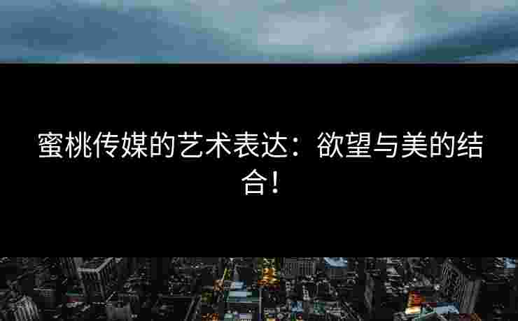 蜜桃传媒的艺术表达：欲望与美的结合！