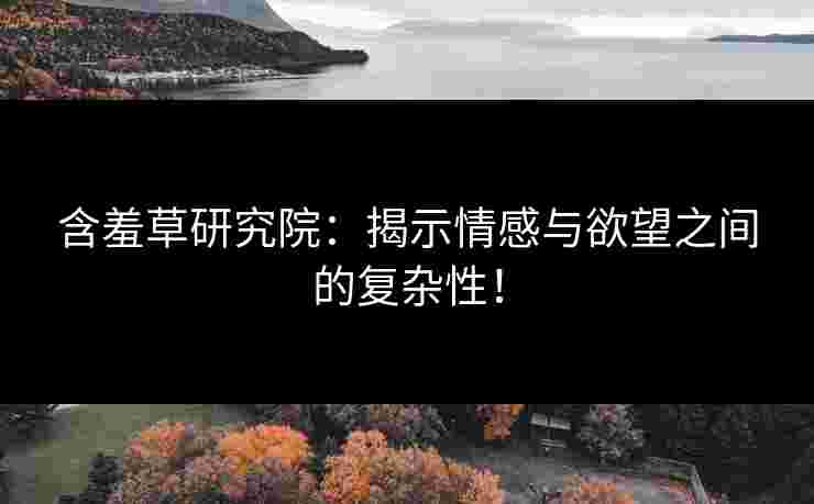 含羞草研究院：揭示情感与欲望之间的复杂性！