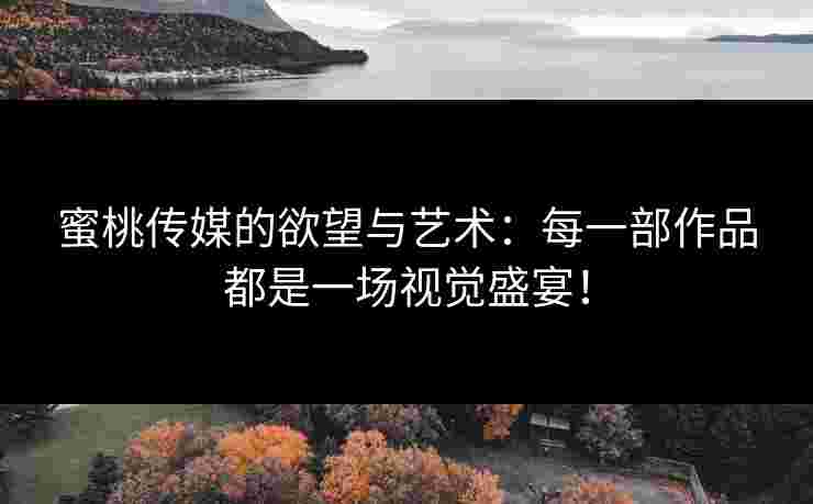 蜜桃传媒的欲望与艺术：每一部作品都是一场视觉盛宴！