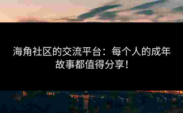 海角社区的交流平台：每个人的成年故事都值得分享！