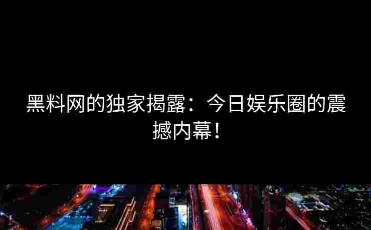 黑料网的独家揭露：今日娱乐圈的震撼内幕！